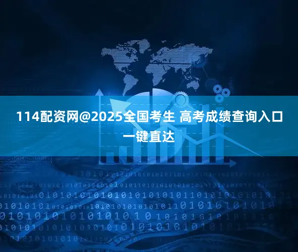 114配资网@2025全国考生 高考成绩查询入口一键直达