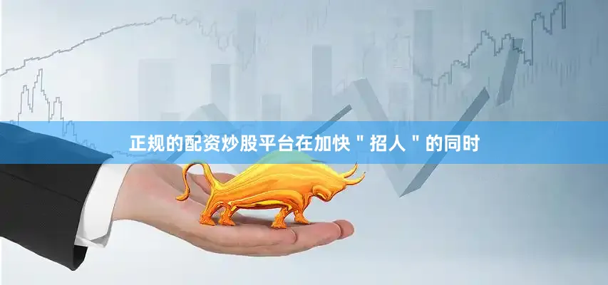 正规的配资炒股平台在加快＂招人＂的同时