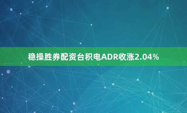 稳操胜券配资台积电ADR收涨2.04%