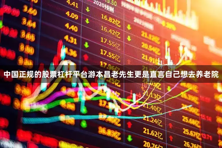 中国正规的股票杠杆平台游本昌老先生更是直言自己想去养老院
