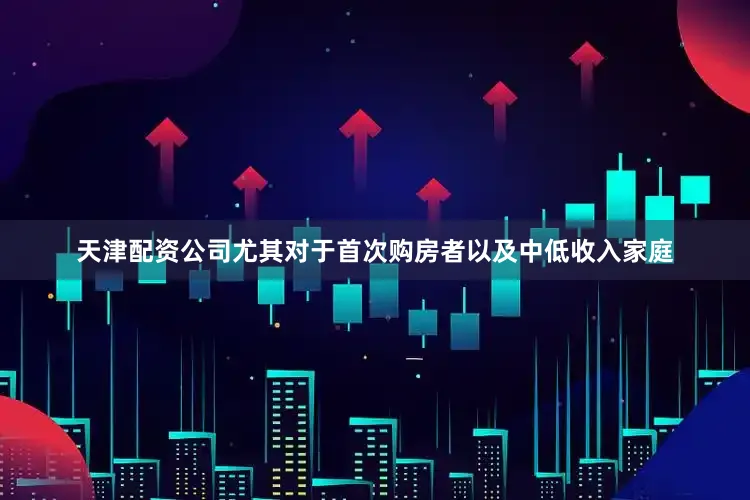 天津配资公司尤其对于首次购房者以及中低收入家庭