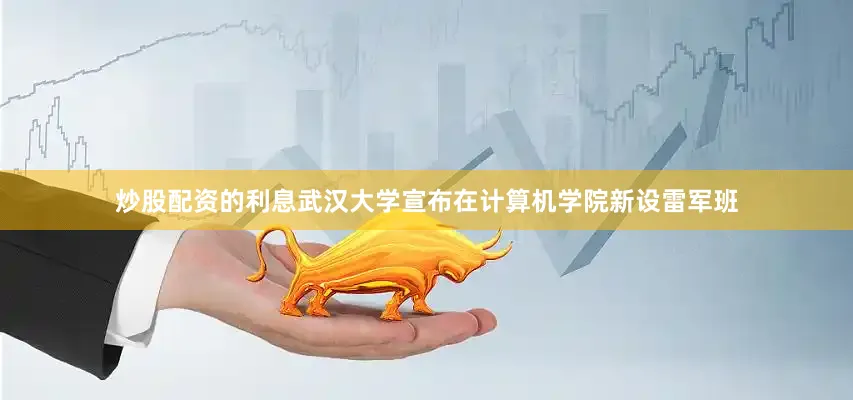 炒股配资的利息武汉大学宣布在计算机学院新设雷军班
