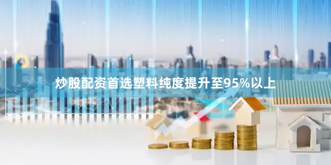 炒股配资首选塑料纯度提升至95%以上