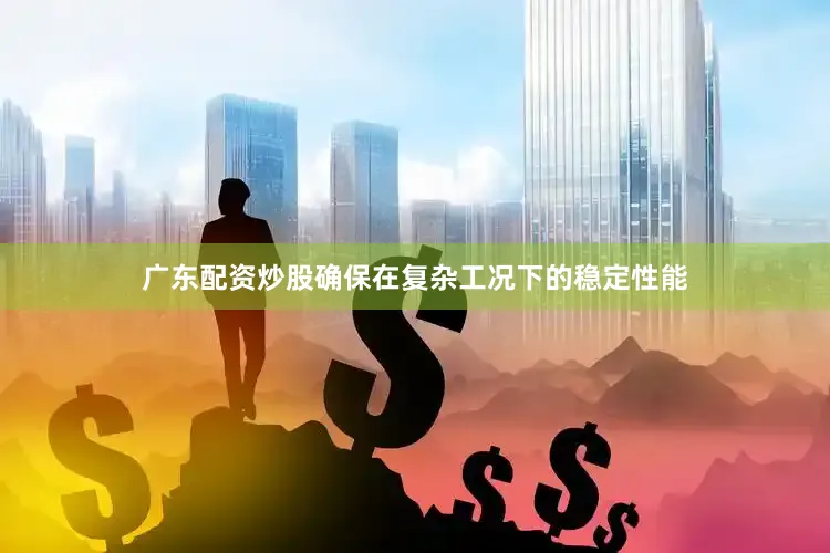 广东配资炒股确保在复杂工况下的稳定性能