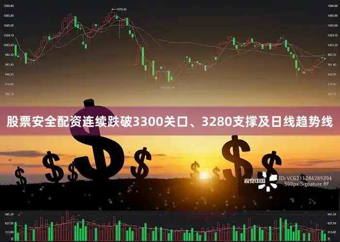 股票安全配资连续跌破3300关口、3280支撑及日线趋势线